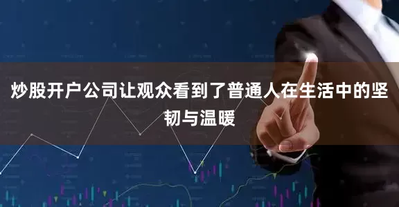 炒股开户公司让观众看到了普通人在生活中的坚韧与温暖