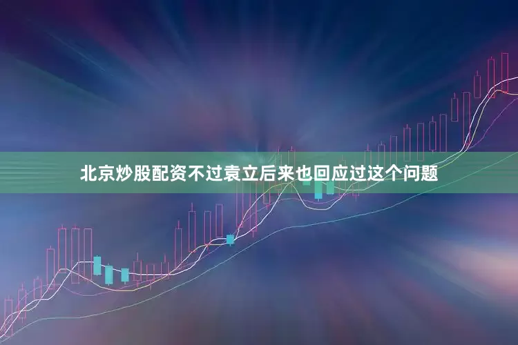 北京炒股配资不过袁立后来也回应过这个问题