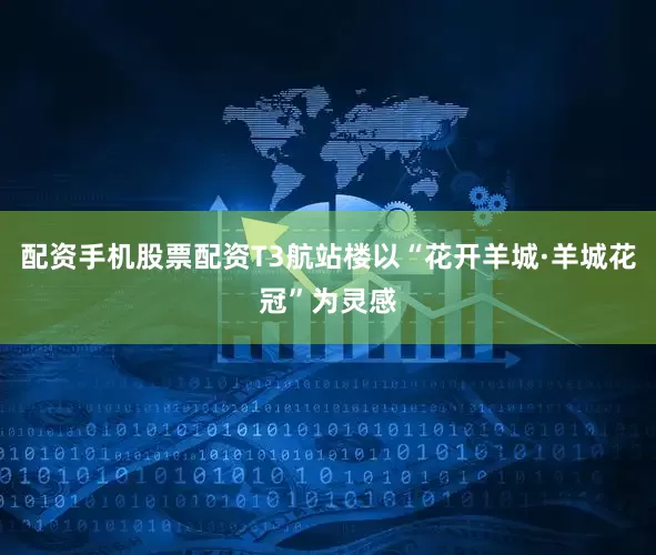 配资手机股票配资T3航站楼以“花开羊城·羊城花冠”为灵感