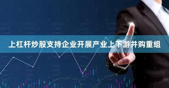 上杠杆炒股支持企业开展产业上下游并购重组