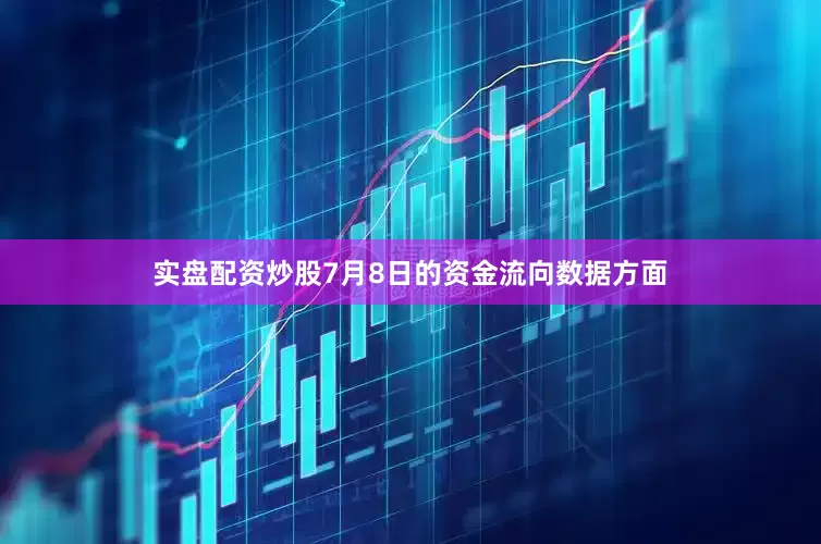 实盘配资炒股7月8日的资金流向数据方面