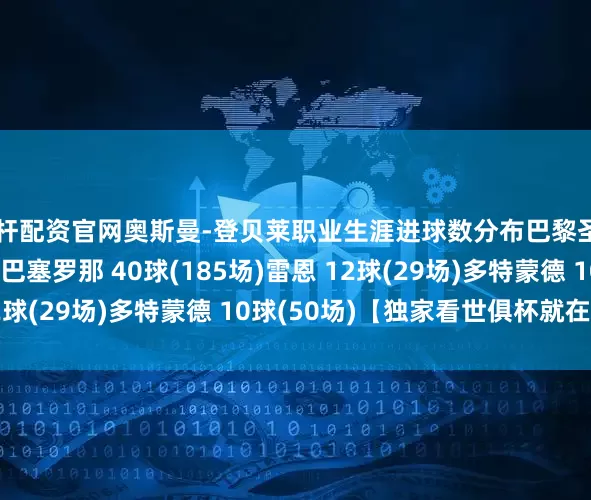 杠杆配资官网奥斯曼-登贝莱职业生涯进球数分布巴黎圣日耳曼 41球(94场)巴塞罗那 40球(185场)雷恩 12球(29场)多特蒙德 10球(50场)【独家看世俱杯就在咪咕】