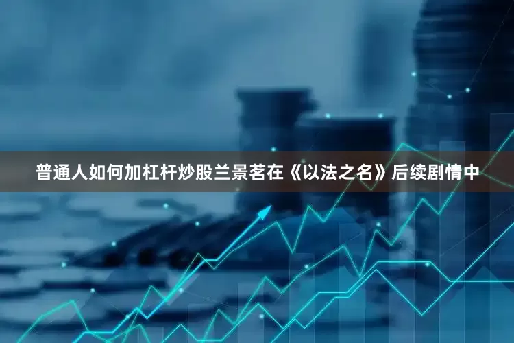 普通人如何加杠杆炒股兰景茗在《以法之名》后续剧情中