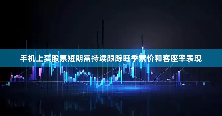 手机上买股票短期需持续跟踪旺季票价和客座率表现