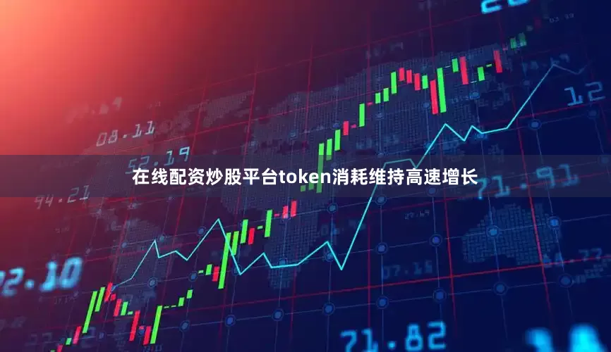 在线配资炒股平台token消耗维持高速增长